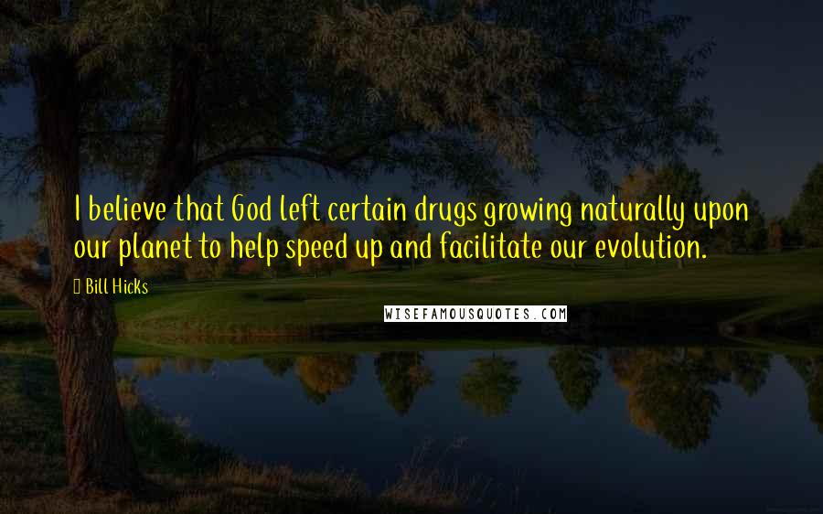 Bill Hicks Quotes: I believe that God left certain drugs growing naturally upon our planet to help speed up and facilitate our evolution.
