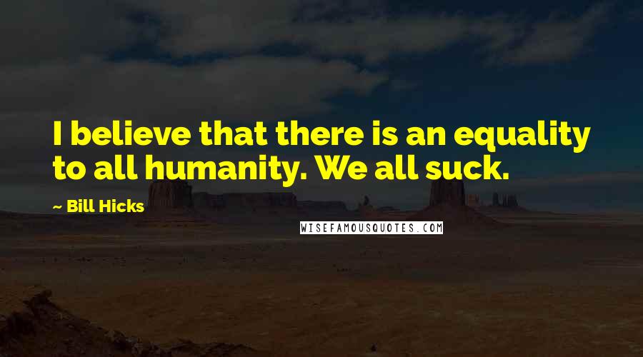 Bill Hicks Quotes: I believe that there is an equality to all humanity. We all suck.
