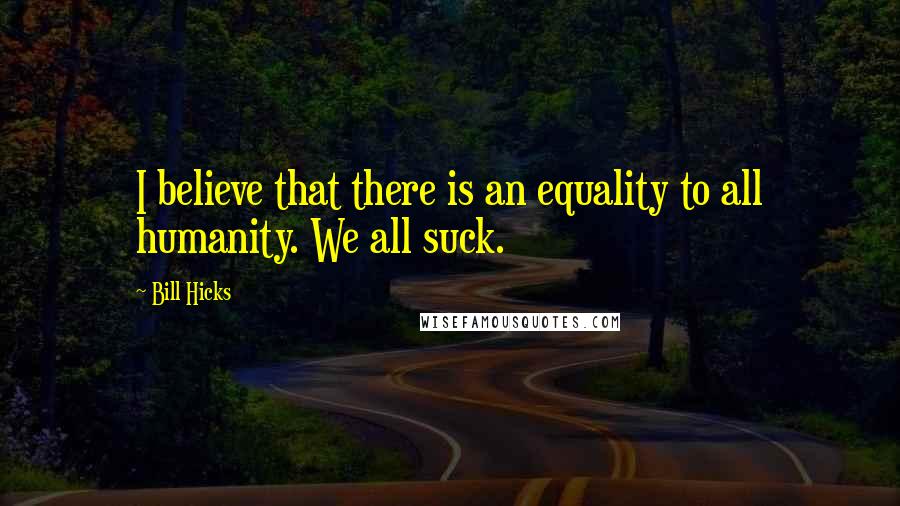 Bill Hicks Quotes: I believe that there is an equality to all humanity. We all suck.