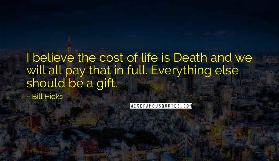 Bill Hicks Quotes: I believe the cost of life is Death and we will all pay that in full. Everything else should be a gift.