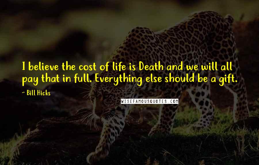 Bill Hicks Quotes: I believe the cost of life is Death and we will all pay that in full. Everything else should be a gift.