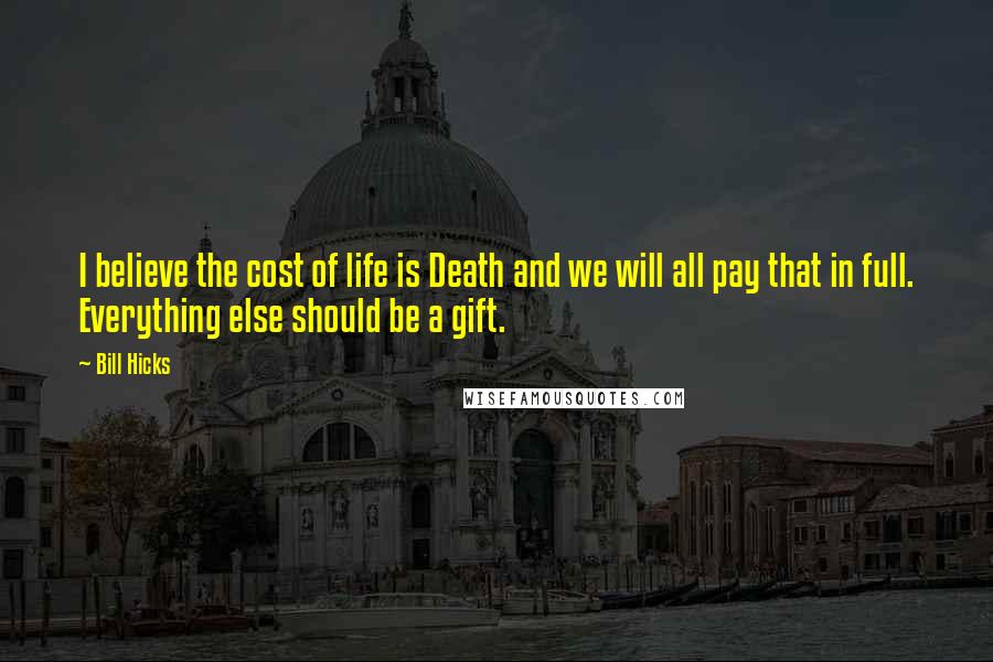 Bill Hicks Quotes: I believe the cost of life is Death and we will all pay that in full. Everything else should be a gift.