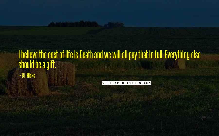 Bill Hicks Quotes: I believe the cost of life is Death and we will all pay that in full. Everything else should be a gift.