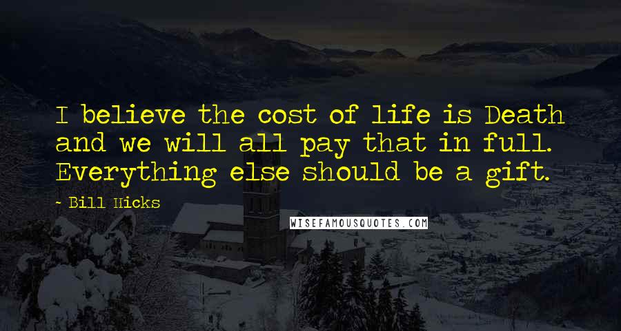 Bill Hicks Quotes: I believe the cost of life is Death and we will all pay that in full. Everything else should be a gift.