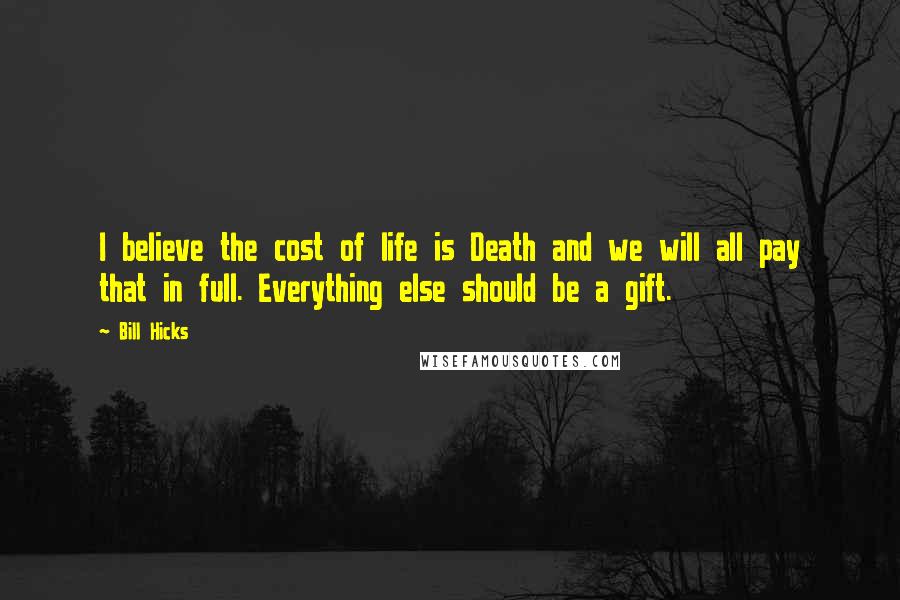 Bill Hicks Quotes: I believe the cost of life is Death and we will all pay that in full. Everything else should be a gift.