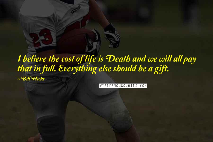 Bill Hicks Quotes: I believe the cost of life is Death and we will all pay that in full. Everything else should be a gift.