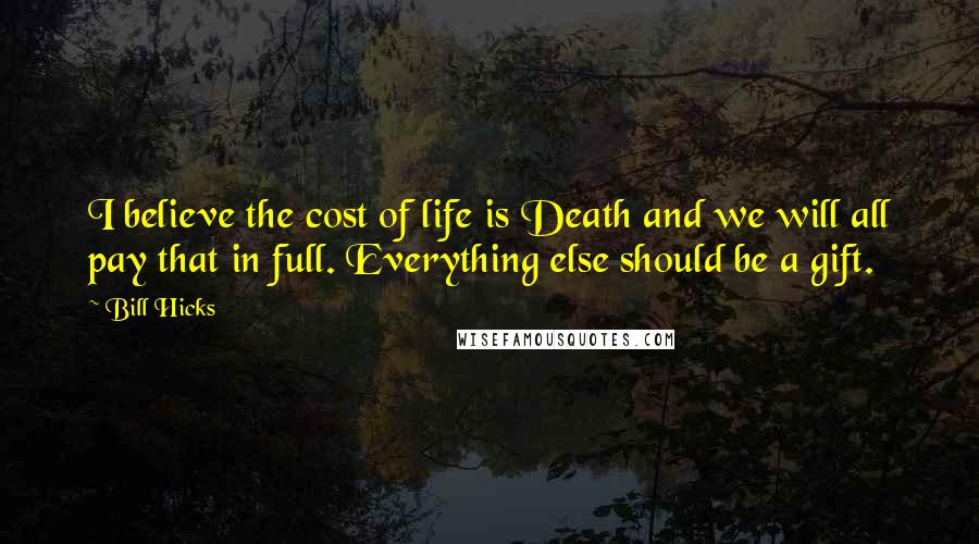 Bill Hicks Quotes: I believe the cost of life is Death and we will all pay that in full. Everything else should be a gift.