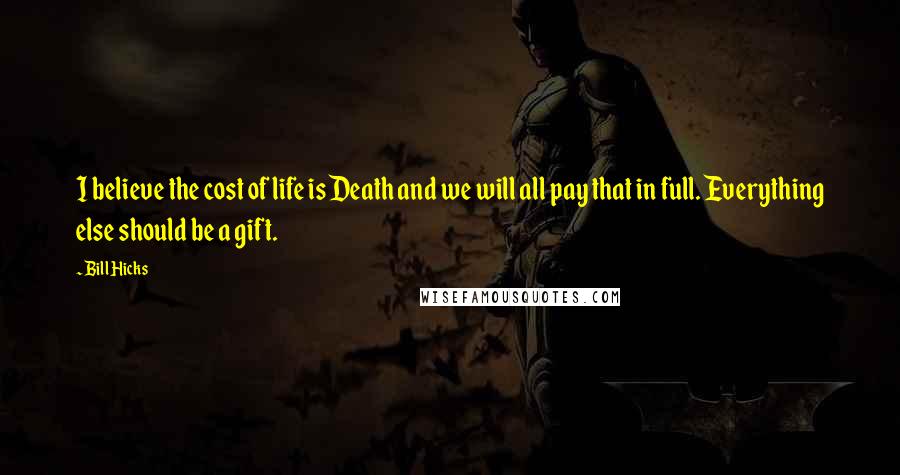 Bill Hicks Quotes: I believe the cost of life is Death and we will all pay that in full. Everything else should be a gift.