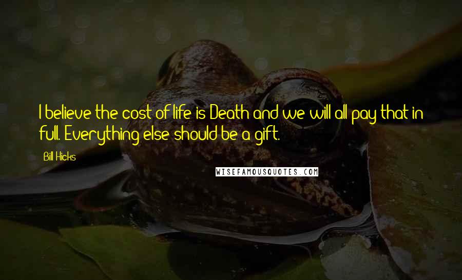 Bill Hicks Quotes: I believe the cost of life is Death and we will all pay that in full. Everything else should be a gift.