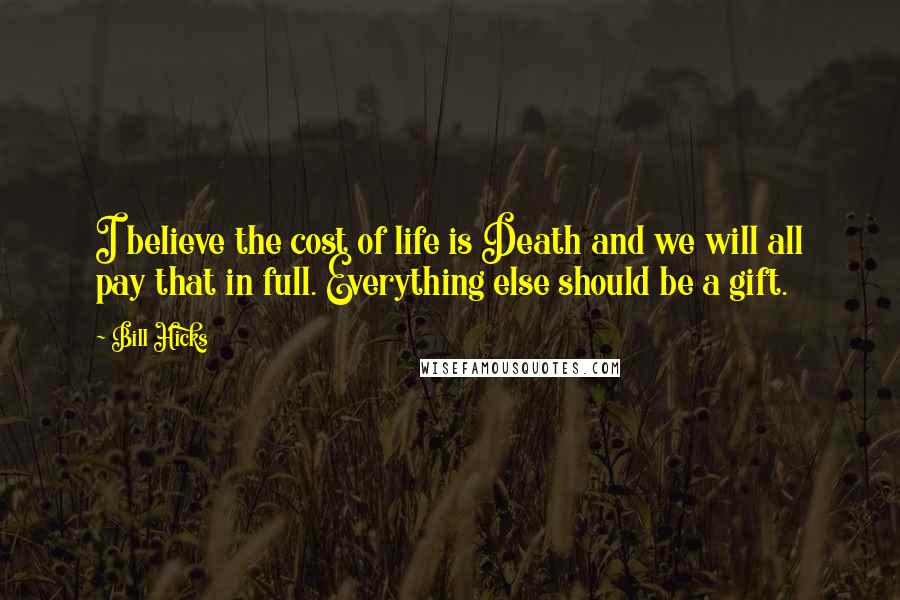 Bill Hicks Quotes: I believe the cost of life is Death and we will all pay that in full. Everything else should be a gift.