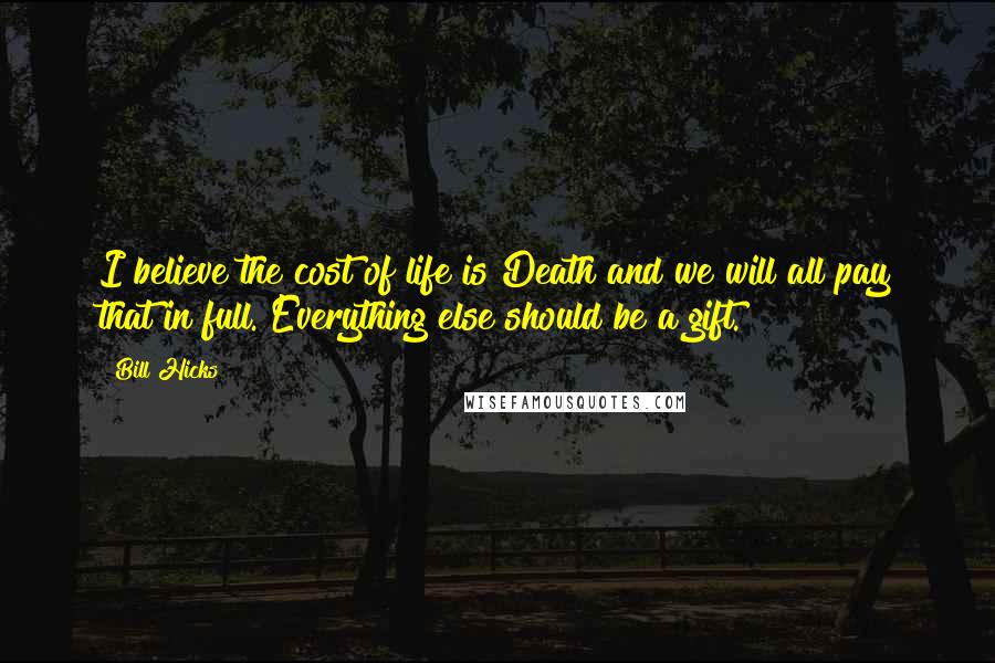 Bill Hicks Quotes: I believe the cost of life is Death and we will all pay that in full. Everything else should be a gift.