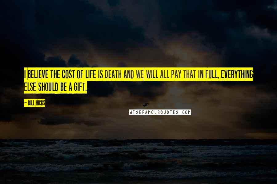 Bill Hicks Quotes: I believe the cost of life is Death and we will all pay that in full. Everything else should be a gift.