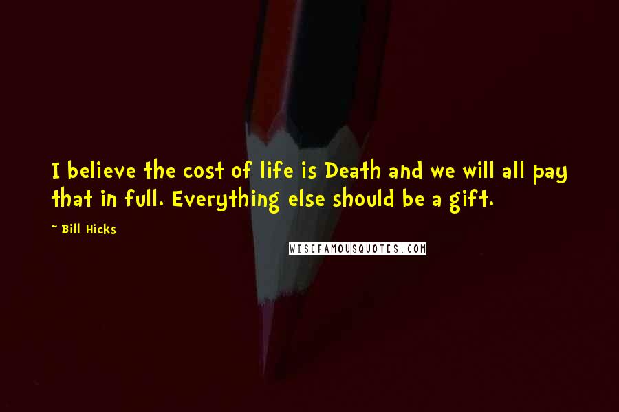 Bill Hicks Quotes: I believe the cost of life is Death and we will all pay that in full. Everything else should be a gift.