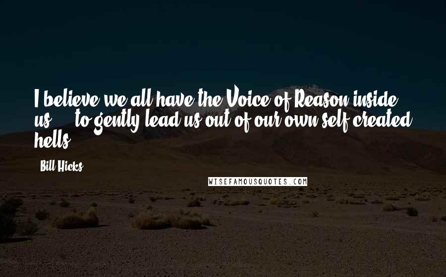 Bill Hicks Quotes: I believe we all have the Voice of Reason inside us ... to gently lead us out of our own self-created hells ...