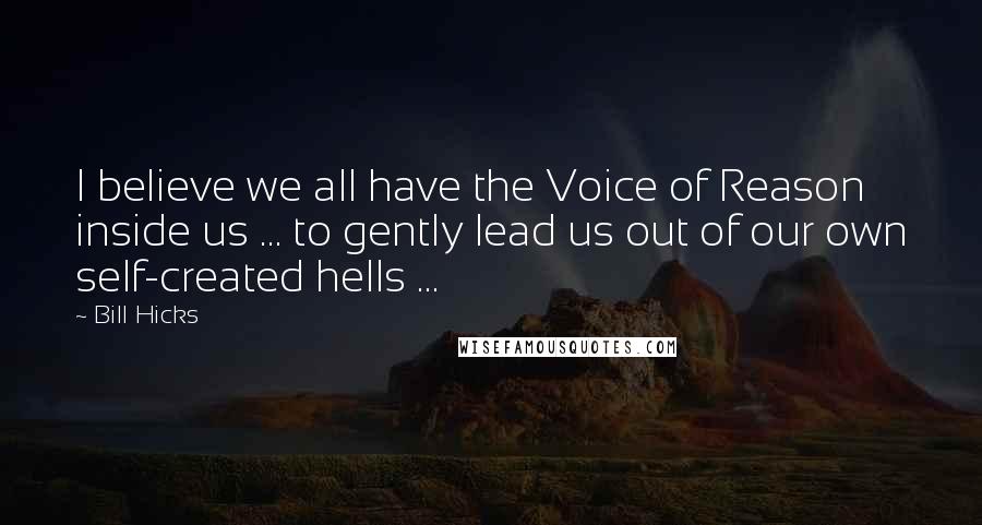 Bill Hicks Quotes: I believe we all have the Voice of Reason inside us ... to gently lead us out of our own self-created hells ...