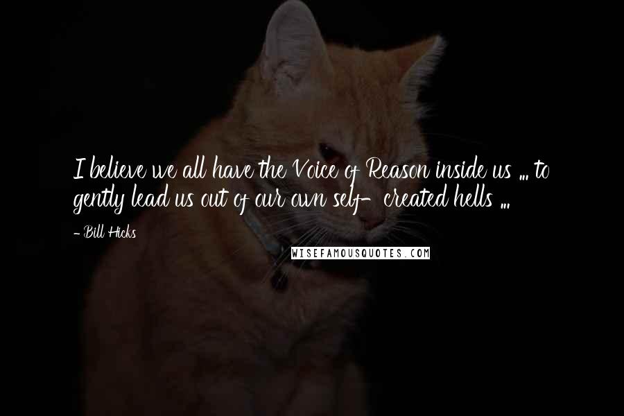 Bill Hicks Quotes: I believe we all have the Voice of Reason inside us ... to gently lead us out of our own self-created hells ...