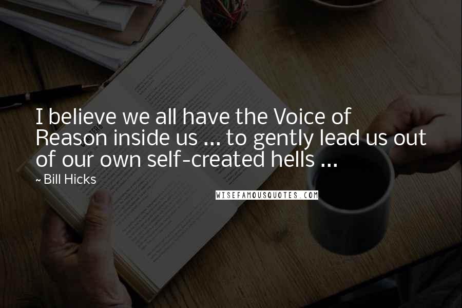 Bill Hicks Quotes: I believe we all have the Voice of Reason inside us ... to gently lead us out of our own self-created hells ...