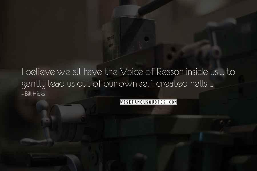 Bill Hicks Quotes: I believe we all have the Voice of Reason inside us ... to gently lead us out of our own self-created hells ...