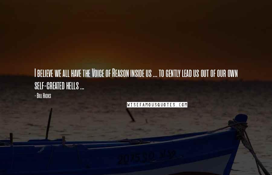 Bill Hicks Quotes: I believe we all have the Voice of Reason inside us ... to gently lead us out of our own self-created hells ...