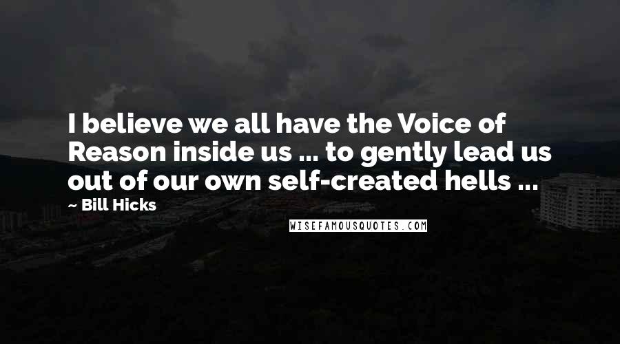 Bill Hicks Quotes: I believe we all have the Voice of Reason inside us ... to gently lead us out of our own self-created hells ...