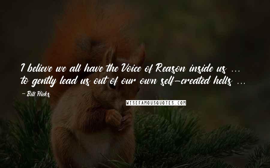 Bill Hicks Quotes: I believe we all have the Voice of Reason inside us ... to gently lead us out of our own self-created hells ...