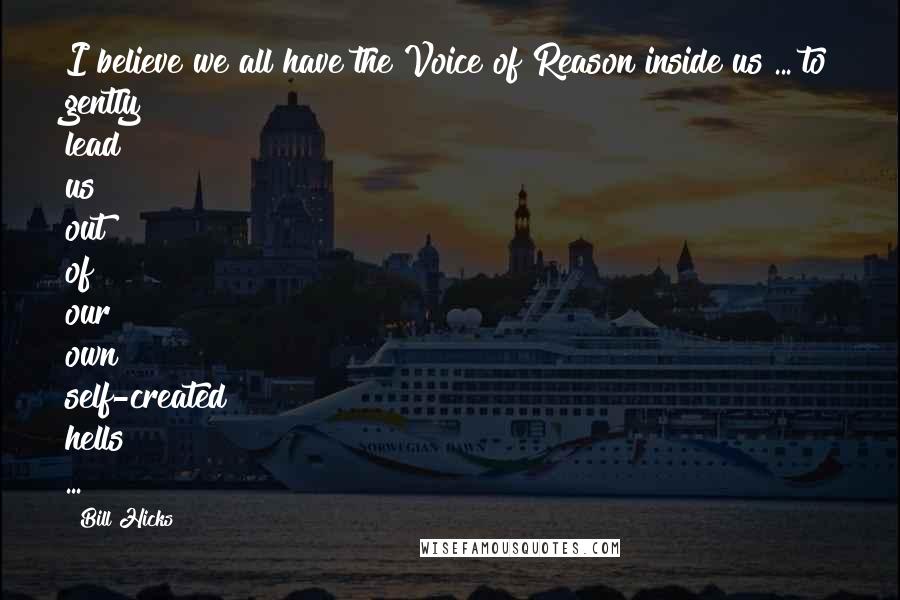 Bill Hicks Quotes: I believe we all have the Voice of Reason inside us ... to gently lead us out of our own self-created hells ...