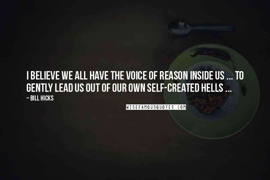 Bill Hicks Quotes: I believe we all have the Voice of Reason inside us ... to gently lead us out of our own self-created hells ...