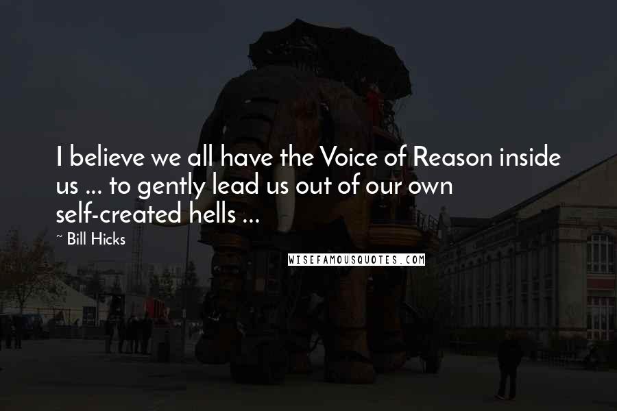 Bill Hicks Quotes: I believe we all have the Voice of Reason inside us ... to gently lead us out of our own self-created hells ...