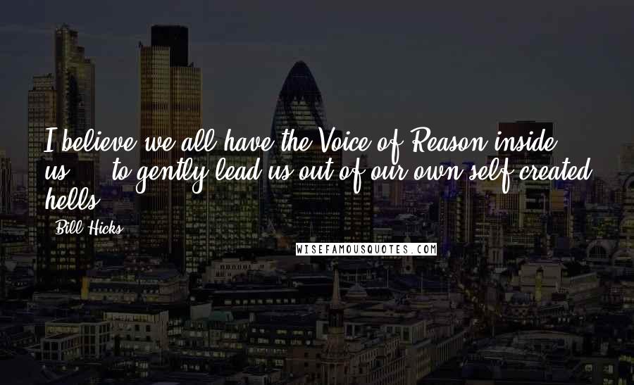 Bill Hicks Quotes: I believe we all have the Voice of Reason inside us ... to gently lead us out of our own self-created hells ...