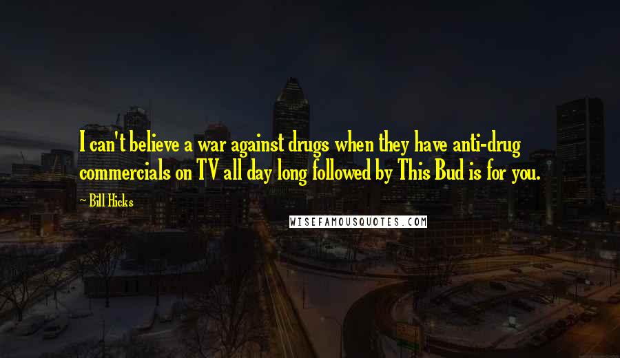 Bill Hicks Quotes: I can't believe a war against drugs when they have anti-drug commercials on TV all day long followed by This Bud is for you.