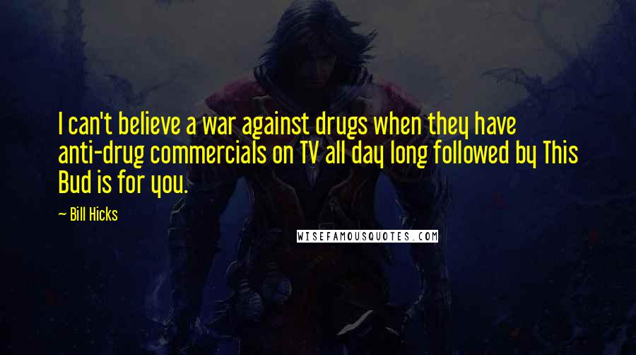 Bill Hicks Quotes: I can't believe a war against drugs when they have anti-drug commercials on TV all day long followed by This Bud is for you.