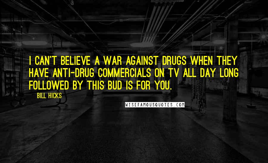 Bill Hicks Quotes: I can't believe a war against drugs when they have anti-drug commercials on TV all day long followed by This Bud is for you.