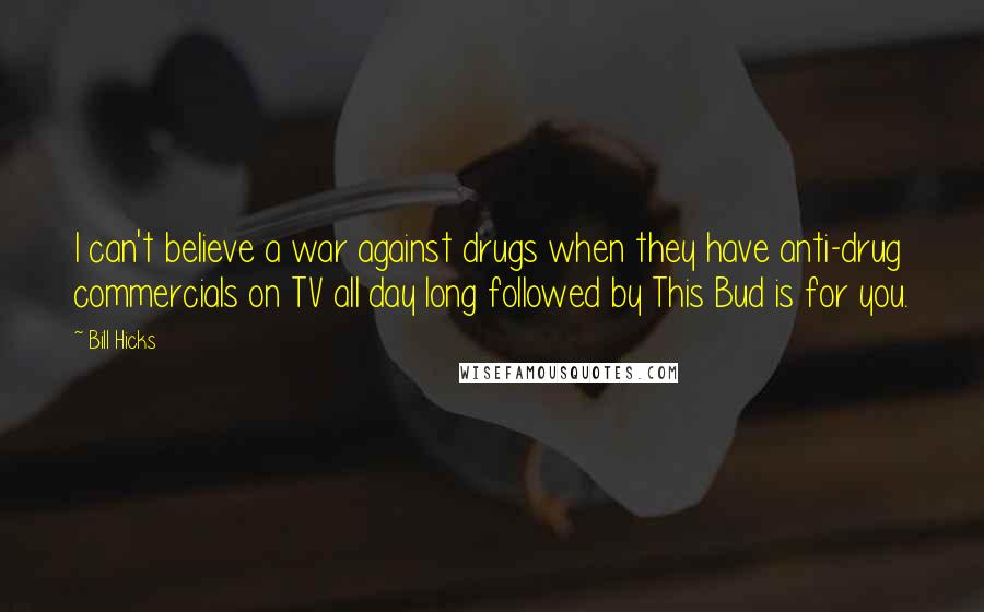 Bill Hicks Quotes: I can't believe a war against drugs when they have anti-drug commercials on TV all day long followed by This Bud is for you.