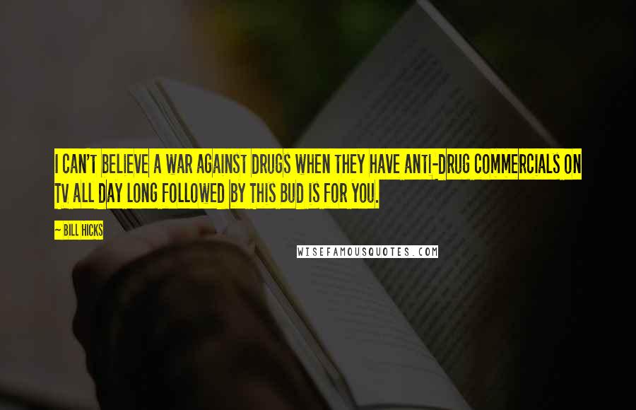 Bill Hicks Quotes: I can't believe a war against drugs when they have anti-drug commercials on TV all day long followed by This Bud is for you.