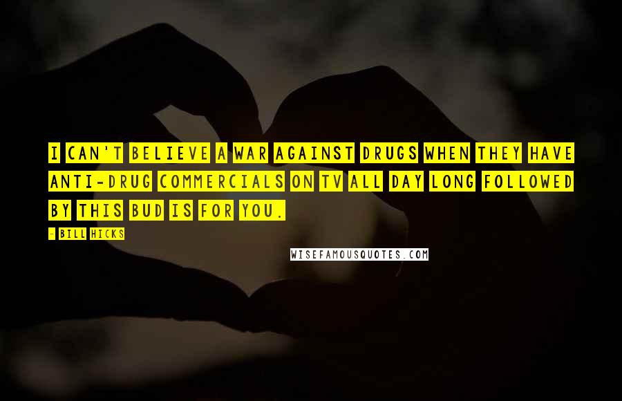 Bill Hicks Quotes: I can't believe a war against drugs when they have anti-drug commercials on TV all day long followed by This Bud is for you.