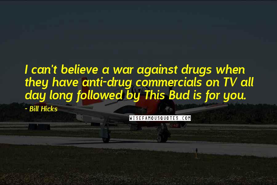 Bill Hicks Quotes: I can't believe a war against drugs when they have anti-drug commercials on TV all day long followed by This Bud is for you.