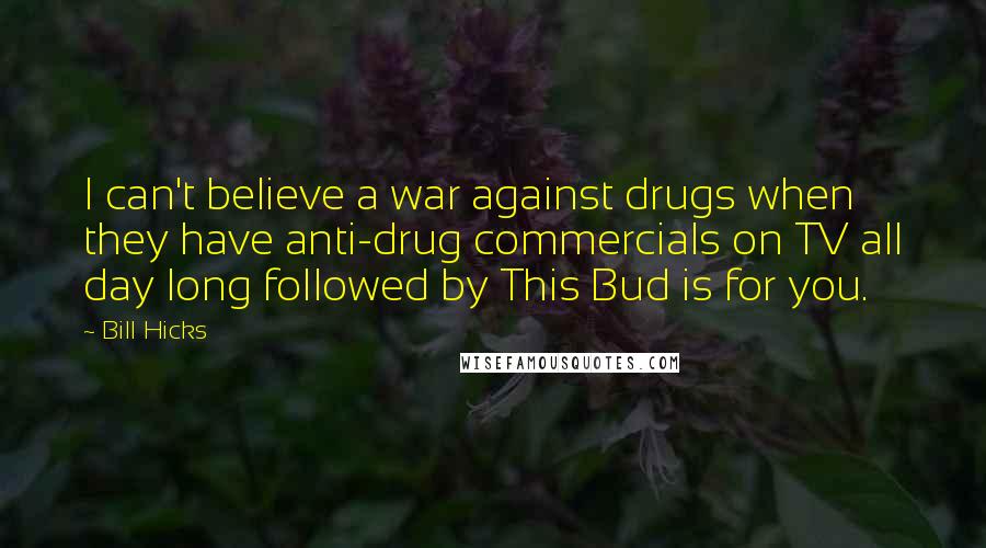 Bill Hicks Quotes: I can't believe a war against drugs when they have anti-drug commercials on TV all day long followed by This Bud is for you.