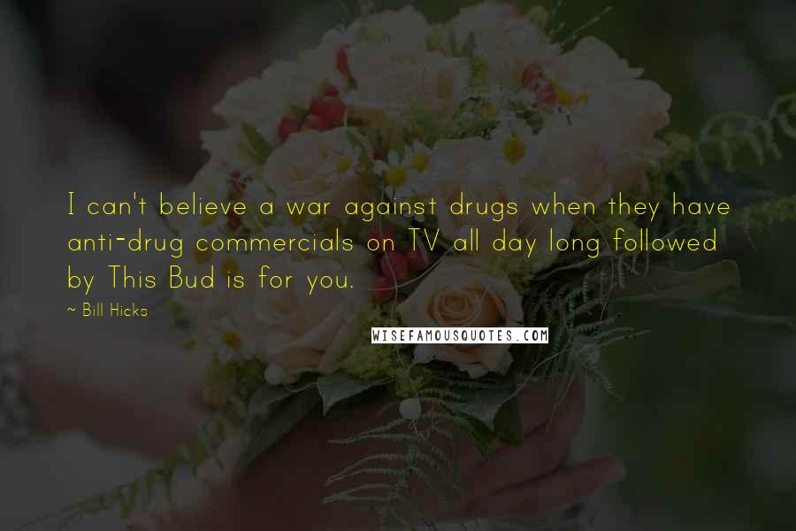 Bill Hicks Quotes: I can't believe a war against drugs when they have anti-drug commercials on TV all day long followed by This Bud is for you.