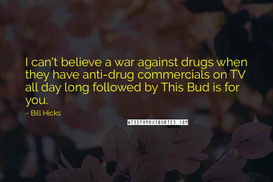 Bill Hicks Quotes: I can't believe a war against drugs when they have anti-drug commercials on TV all day long followed by This Bud is for you.