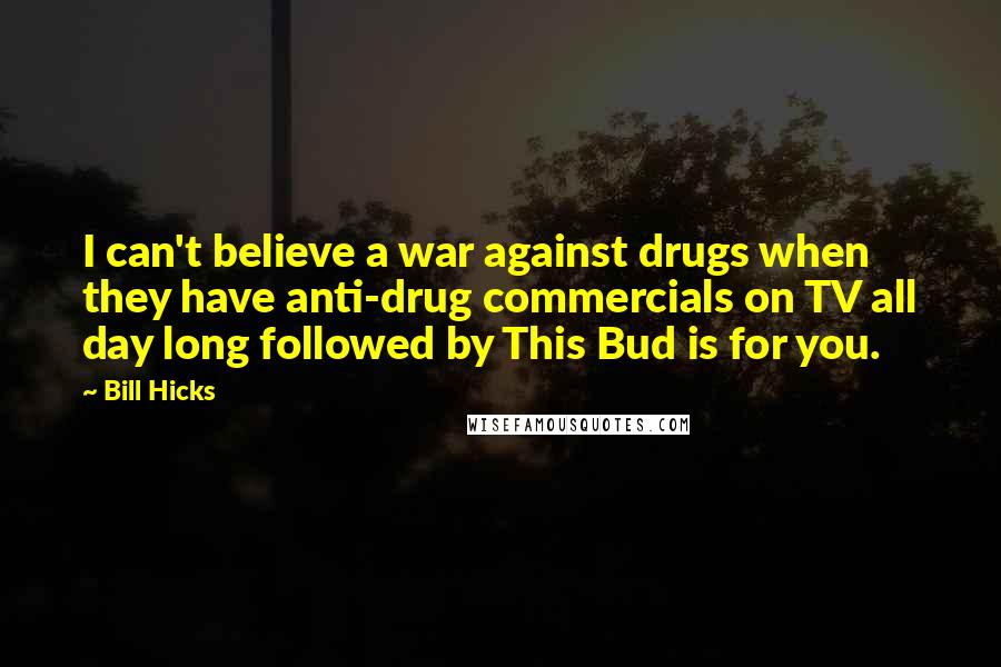 Bill Hicks Quotes: I can't believe a war against drugs when they have anti-drug commercials on TV all day long followed by This Bud is for you.