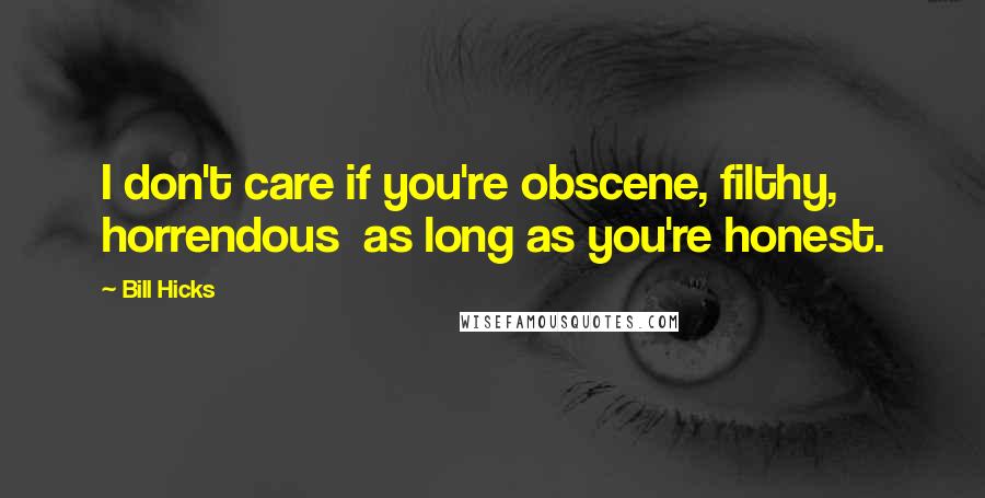 Bill Hicks Quotes: I don't care if you're obscene, filthy, horrendous as long as you're honest.