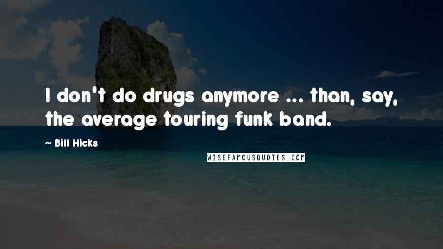 Bill Hicks Quotes: I don't do drugs anymore ... than, say, the average touring funk band.