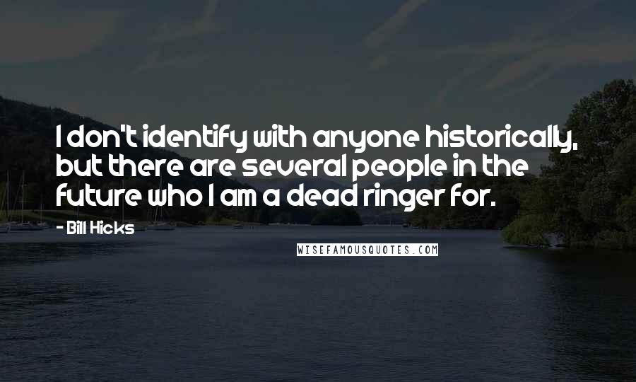 Bill Hicks Quotes: I don't identify with anyone historically, but there are several people in the future who I am a dead ringer for.