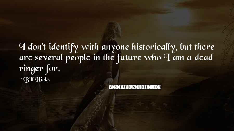 Bill Hicks Quotes: I don't identify with anyone historically, but there are several people in the future who I am a dead ringer for.