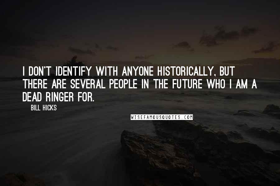 Bill Hicks Quotes: I don't identify with anyone historically, but there are several people in the future who I am a dead ringer for.