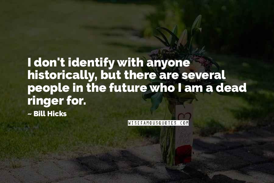 Bill Hicks Quotes: I don't identify with anyone historically, but there are several people in the future who I am a dead ringer for.