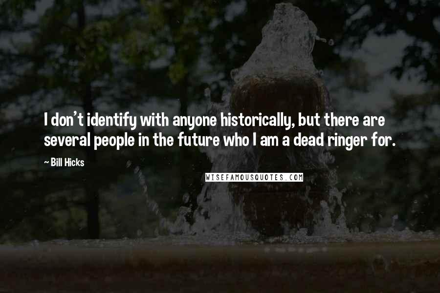 Bill Hicks Quotes: I don't identify with anyone historically, but there are several people in the future who I am a dead ringer for.