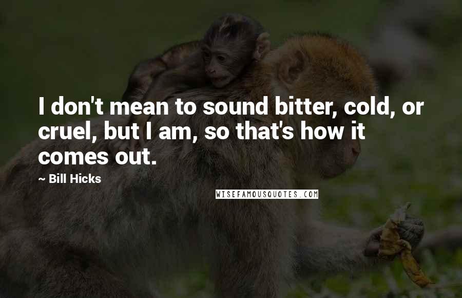 Bill Hicks Quotes: I don't mean to sound bitter, cold, or cruel, but I am, so that's how it comes out.
