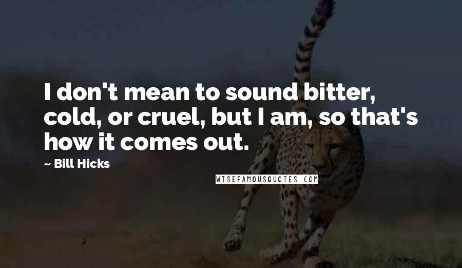 Bill Hicks Quotes: I don't mean to sound bitter, cold, or cruel, but I am, so that's how it comes out.