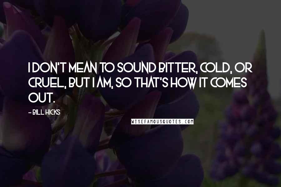 Bill Hicks Quotes: I don't mean to sound bitter, cold, or cruel, but I am, so that's how it comes out.